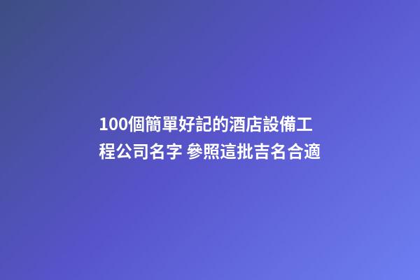 100個簡單好記的酒店設備工程公司名字 參照這批吉名合適